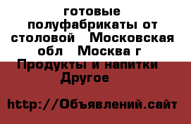 готовые полуфабрикаты от столовой - Московская обл., Москва г. Продукты и напитки » Другое   